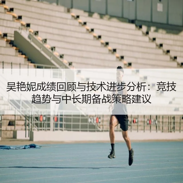 吴艳妮成绩回顾与技术进步分析：竞技趋势与中长期备战策略建议