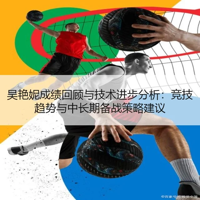 吴艳妮成绩回顾与技术进步分析：竞技趋势与中长期备战策略建议